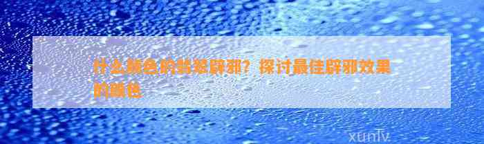 什么颜色的翡翠辟邪？探讨最佳辟邪效果的颜色