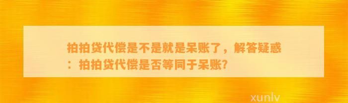 拍拍贷代偿是不是就是呆账了，解答疑惑：拍拍贷代偿是否等同于呆账？