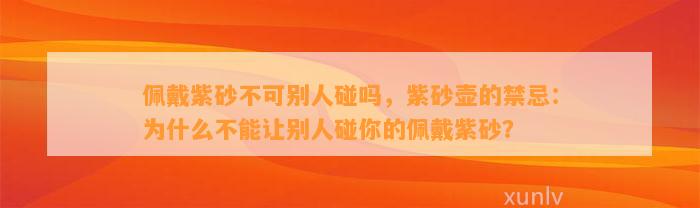 佩戴紫砂不可别人碰吗，紫砂壶的禁忌：为什么不能让别人碰你的佩戴紫砂？