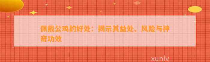 佩戴公鸡的好处：揭示其益处、风险与神奇功效