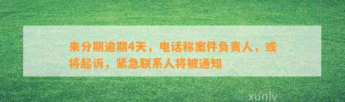 来分期逾期4天，电话称案件负责人，或将起诉，紧急联系人将被通知