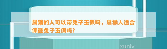 属猴的人可以带兔子玉佩吗，属猴人适合佩戴兔子玉佩吗？