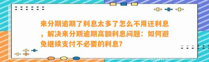 来分期逾期了利息太多了怎么不用还利息，解决来分期逾期高额利息问题：如何避免继续支付不必要的利息？