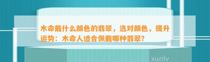 木命戴什么颜色的翡翠，选对颜色，提升运势：木命人适合佩戴哪种翡翠？