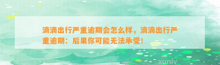 滴滴出行严重逾期会怎么样，滴滴出行严重逾期：后果你可能无法承受！