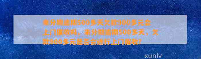 来分期逾期500多天欠款900多元会上门催收吗，来分期逾期500多天，欠款900多元是否会进行上门催收？