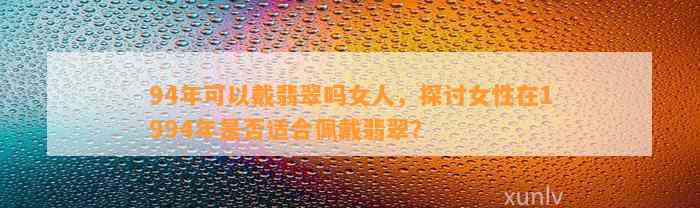 94年可以戴翡翠吗女人，探讨女性在1994年是不是适合佩戴翡翠？