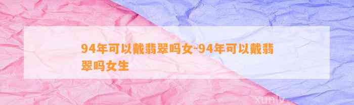 94年可以戴翡翠吗女-94年可以戴翡翠吗女生