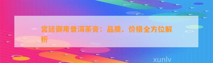 宫廷御用普洱茶膏：品质、价格全方位解析