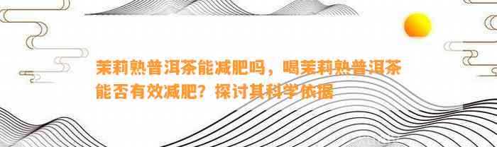 茉莉熟普洱茶能减肥吗，喝茉莉熟普洱茶能否有效减肥？探讨其科学依据