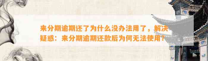 来分期逾期还了为什么没办法用了，解决疑惑：来分期逾期还款后为何无法使用？