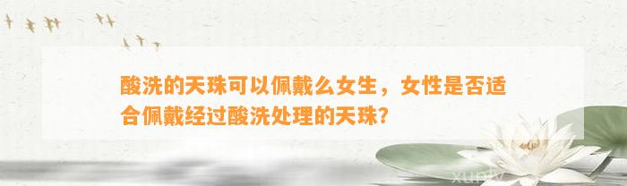 酸洗的天珠可以佩戴么女生，女性是不是适合佩戴经过酸洗解决的天珠？