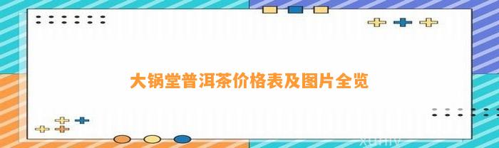 大锅堂普洱茶价格表及图片全览