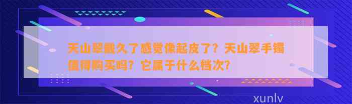 天山翠戴久了感觉像起皮了？天山翠手镯值得购买吗？它属于什么档次？