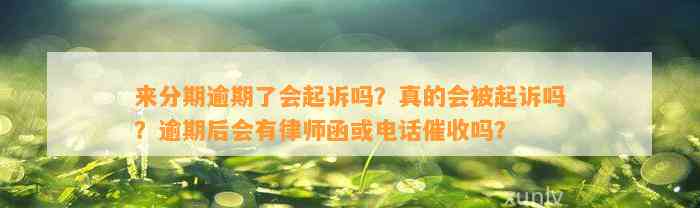 来分期逾期了会起诉吗？真的会被起诉吗？逾期后会有律师函或电话催收吗？