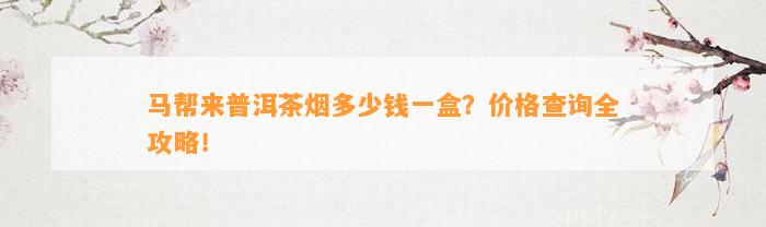 马帮来普洱茶烟多少钱一盒？价格查询全攻略！