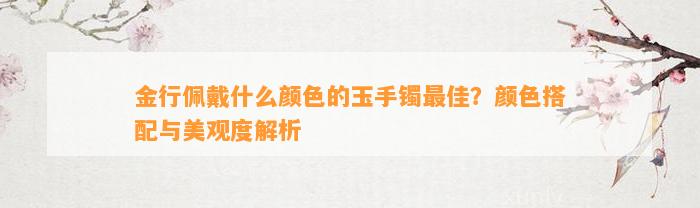 金行佩戴什么颜色的玉手镯最佳？颜色搭配与美观度解析