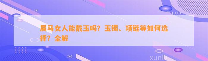 属马女人能戴玉吗？玉镯、项链等怎样选择？全解