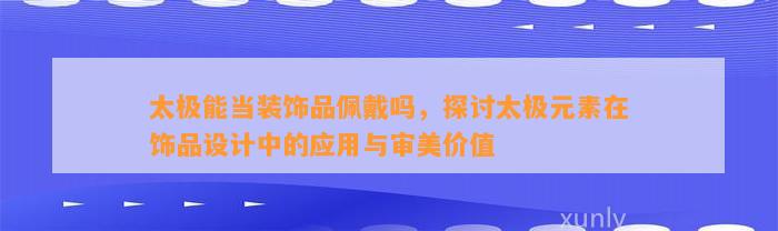 太极能当装饰品佩戴吗，探讨太极元素在饰品设计中的应用与审美价值