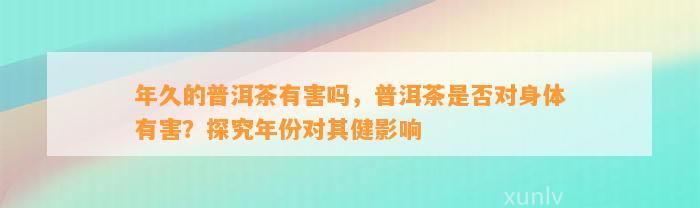 年久的普洱茶有害吗，普洱茶是不是对身体有害？探究年份对其健作用