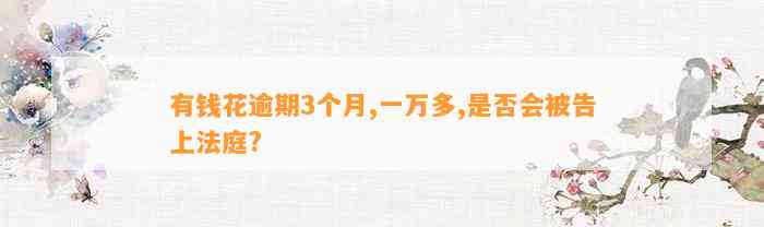 有钱花逾期3个月,一万多,是否会被告上法庭?