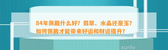 84年佩戴什么好？翡翠、水晶还是玉？怎样佩戴才能带来好运和财运提升？