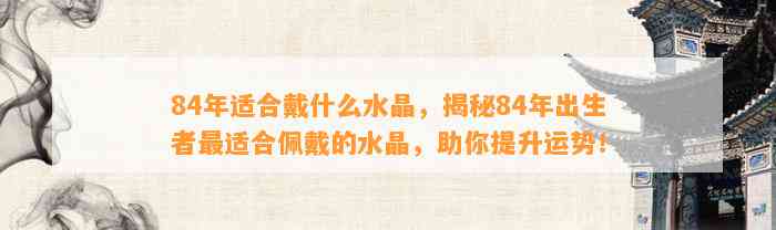 84年适合戴什么水晶，揭秘84年出生者最适合佩戴的水晶，助你提升运势！