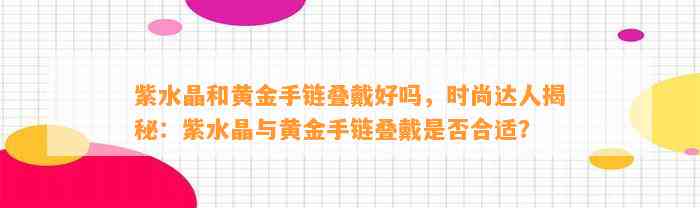 紫水晶和黄金手链叠戴好吗，时尚达人揭秘：紫水晶与黄金手链叠戴是不是合适？