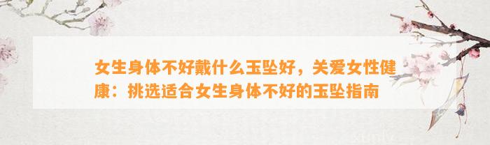 女生身体不好戴什么玉坠好，关爱女性健康：挑选适合女生身体不好的玉坠指南