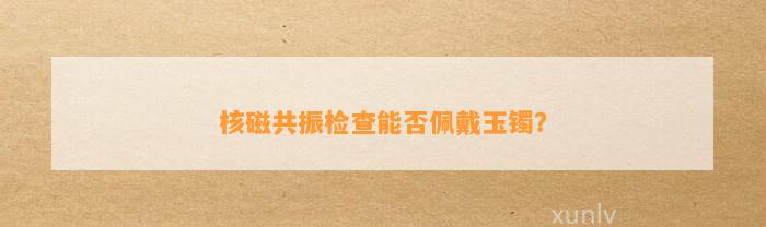 核磁共振检查能否佩戴玉镯？