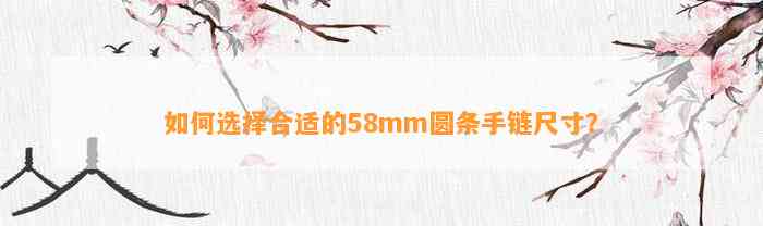 怎样选择合适的58mm圆条手链尺寸？