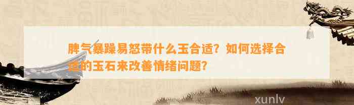 脾气暴躁易怒带什么玉合适？怎样选择合适的玉石来改善情绪疑问？