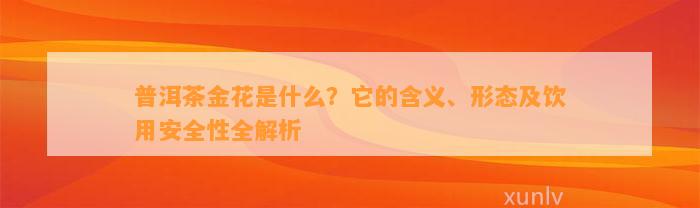 普洱茶金花是什么？它的含义、形态及饮用安全性全解析