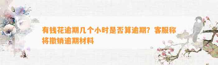 有钱花逾期几个小时是否算逾期？客服称将撤销逾期材料