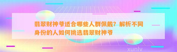 翡翠财神爷适合哪些人群佩戴？解析不同身份的人怎样挑选翡翠财神爷