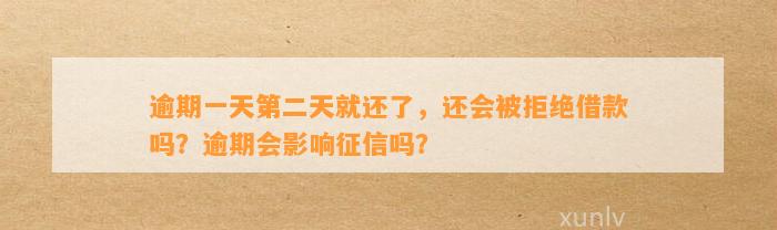 逾期一天第二天就还了，还会被拒绝借款吗？逾期会影响征信吗？