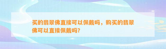 买的翡翠佛直接可以佩戴吗，购买的翡翠佛可以直接佩戴吗？