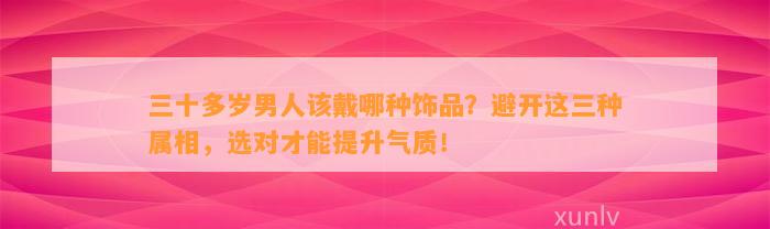 三十多岁男人该戴哪种饰品？避开这三种属相，选对才能提升气质！