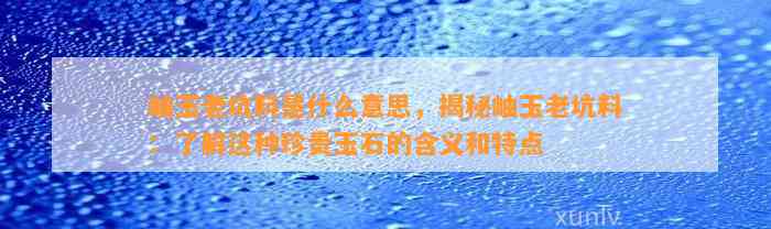 岫玉老坑料是什么意思，揭秘岫玉老坑料：熟悉这类珍贵玉石的含义和特点