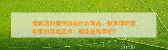 道教信仰者应佩戴什么饰品，探究道教信仰者的饰品选择：哪些是推荐的？