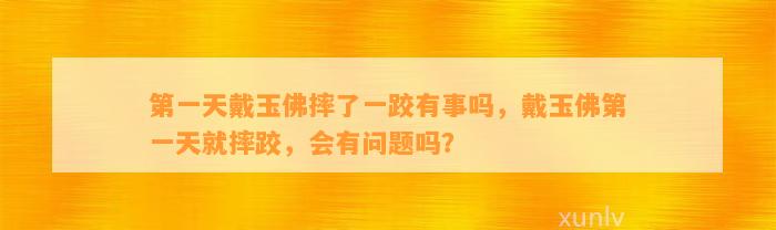 第一天戴玉佛摔了一跤有事吗，戴玉佛第一天就摔跤，会有疑问吗？