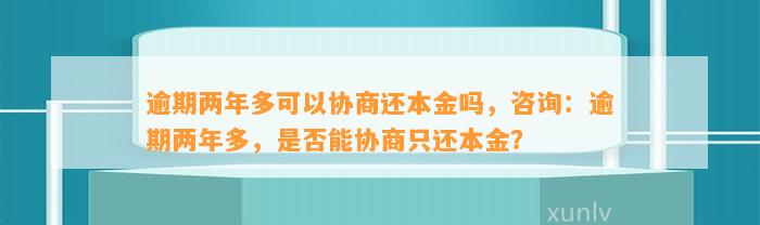 逾期两年多可以协商还本金吗，咨询：逾期两年多，是否能协商只还本金？