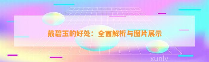 戴碧玉的好处：全面解析与图片展示