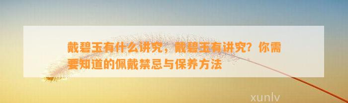 戴碧玉有什么讲究，戴碧玉有讲究？你需要知道的佩戴禁忌与保养方法