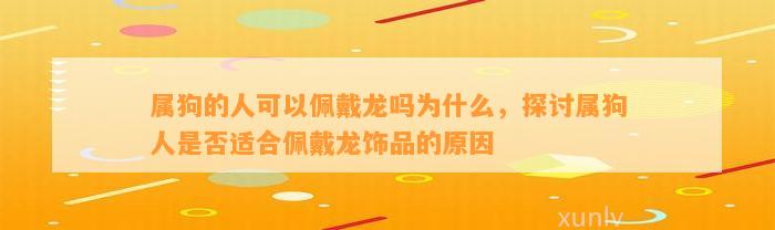 属狗的人可以佩戴龙吗为什么，探讨属狗人是不是适合佩戴龙饰品的起因