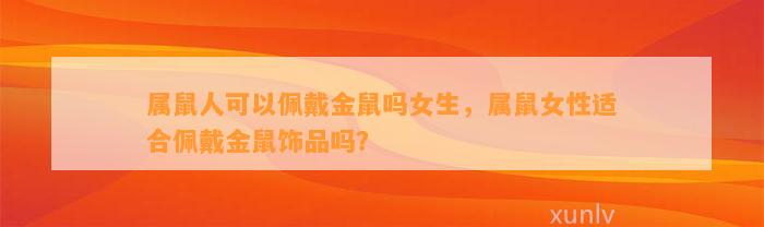 属鼠人可以佩戴金鼠吗女生，属鼠女性适合佩戴金鼠饰品吗？