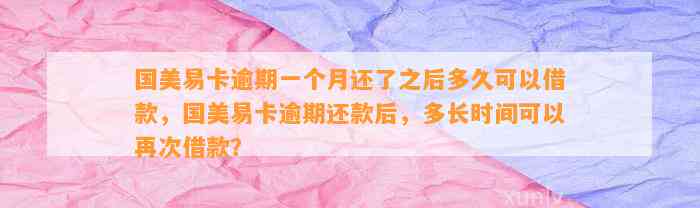 国美易卡逾期一个月还了之后多久可以借款，国美易卡逾期还款后，多长时间可以再次借款？