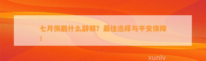 七月佩戴什么辟邪？最佳选择与平安保障！