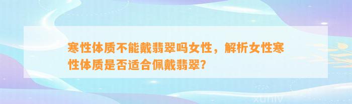 寒性体质不能戴翡翠吗女性，解析女性寒性体质是不是适合佩戴翡翠？