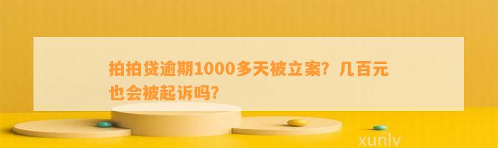 拍拍贷逾期1000多天被立案？几百元也会被起诉吗？